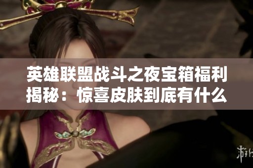 英雄联盟战斗之夜宝箱福利揭秘：惊喜皮肤到底有什么特点？