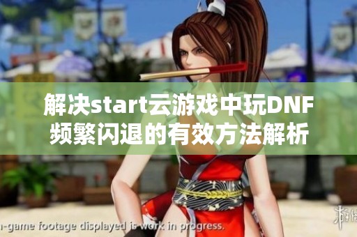 解决start云游戏中玩DNF频繁闪退的有效方法解析