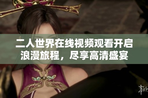 二人世界在线视频观看开启浪漫旅程，尽享高清盛宴