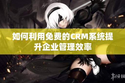 如何利用免费的CRM系统提升企业管理效率