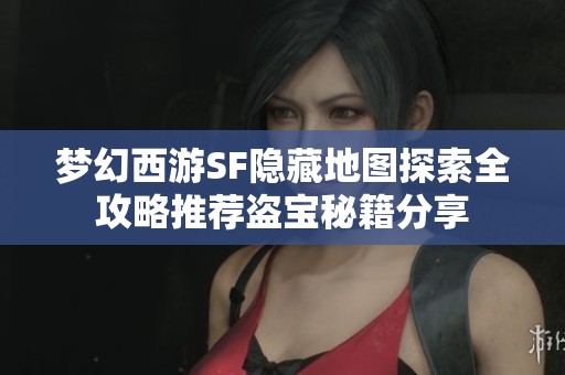 梦幻西游SF隐藏地图探索全攻略推荐盗宝秘籍分享