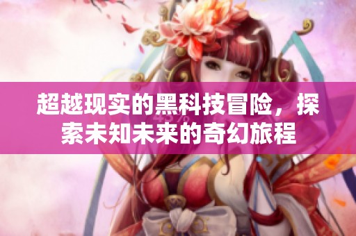 超越现实的黑科技冒险，探索未知未来的奇幻旅程