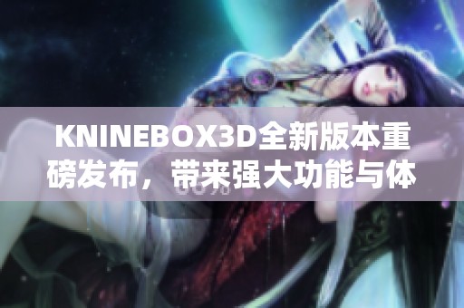 KNINEBOX3D全新版本重磅发布，带来强大功能与体验升级