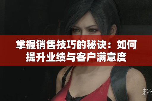 掌握销售技巧的秘诀：如何提升业绩与客户满意度