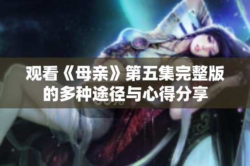 观看《母亲》第五集完整版的多种途径与心得分享