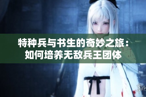 特种兵与书生的奇妙之旅：如何培养无敌兵王团体
