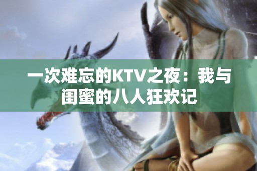一次难忘的KTV之夜：我与闺蜜的八人狂欢记