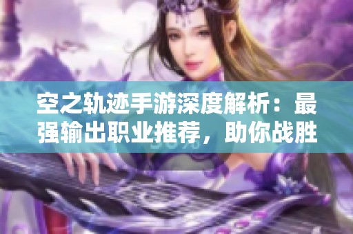 空之轨迹手游深度解析：最强输出职业推荐，助你战胜敌人！