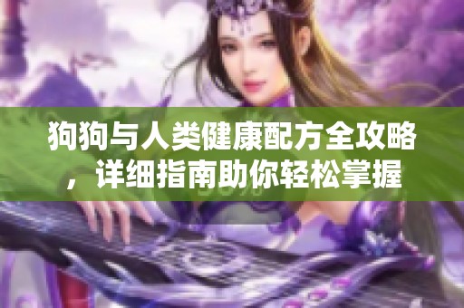 狗狗与人类健康配方全攻略，详细指南助你轻松掌握