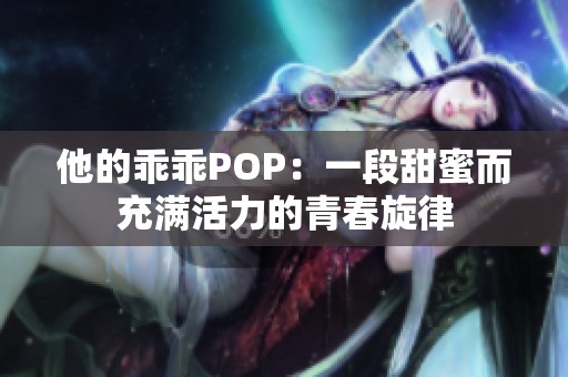 他的乖乖POP：一段甜蜜而充满活力的青春旋律