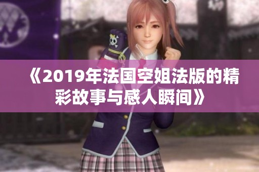 《2019年法国空姐法版的精彩故事与感人瞬间》