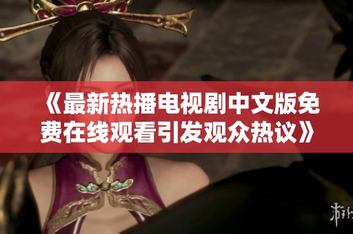 《最新热播电视剧中文版免费在线观看引发观众热议》