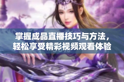 掌握成品直播技巧与方法，轻松享受精彩视频观看体验