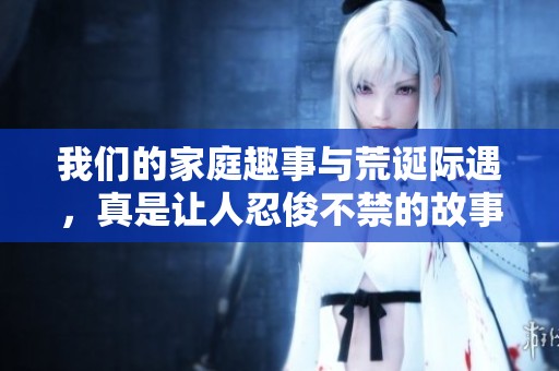 我们的家庭趣事与荒诞际遇，真是让人忍俊不禁的故事