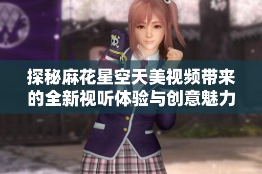 探秘麻花星空天美视频带来的全新视听体验与创意魅力