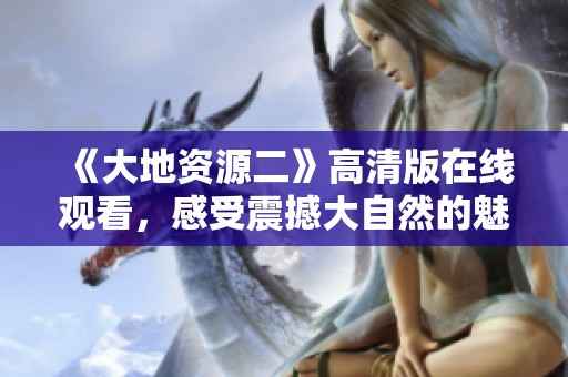 《大地资源二》高清版在线观看，感受震撼大自然的魅力