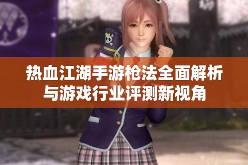 热血江湖手游枪法全面解析与游戏行业评测新视角