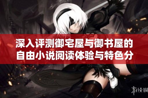 深入评测御宅屋与御书屋的自由小说阅读体验与特色分析