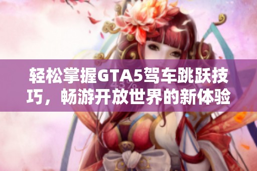 轻松掌握GTA5驾车跳跃技巧，畅游开放世界的新体验