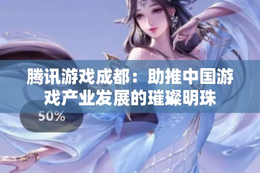 腾讯游戏成都：助推中国游戏产业发展的璀璨明珠