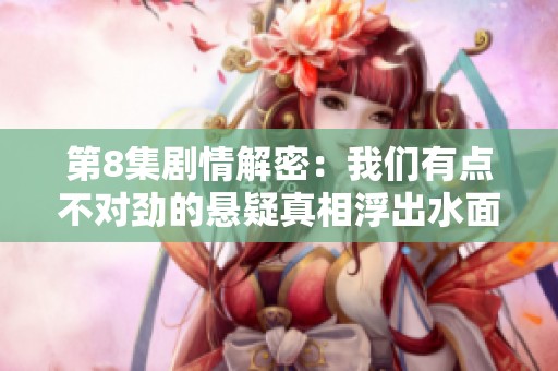 第8集剧情解密：我们有点不对劲的悬疑真相浮出水面