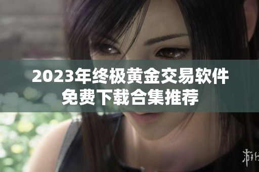 2023年终极黄金交易软件免费下载合集推荐