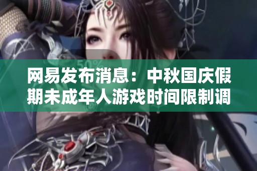 网易发布消息：中秋国庆假期未成年人游戏时间限制调整为每日一小时