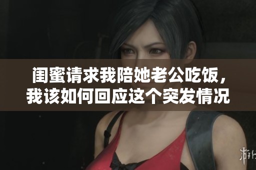 闺蜜请求我陪她老公吃饭，我该如何回应这个突发情况