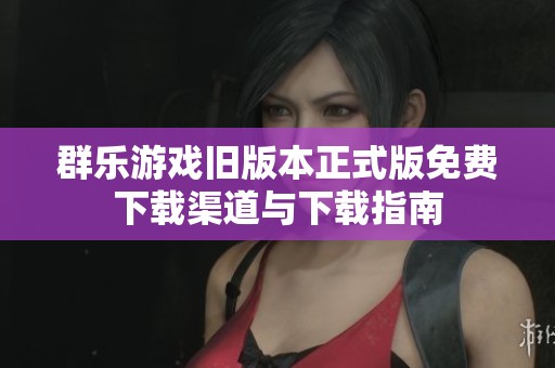 群乐游戏旧版本正式版免费下载渠道与下载指南