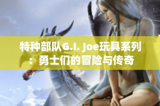 特种部队G.I. Joe玩具系列：勇士们的冒险与传奇