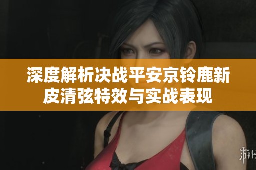 深度解析决战平安京铃鹿新皮清弦特效与实战表现