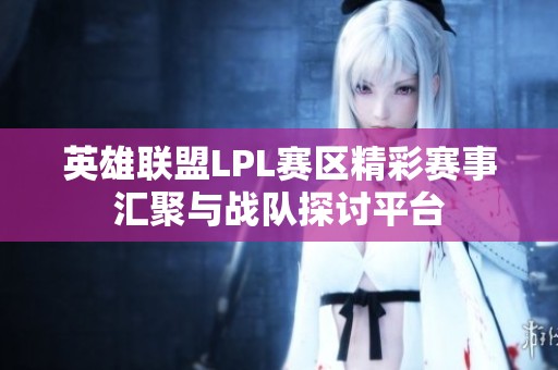 英雄联盟LPL赛区精彩赛事汇聚与战队探讨平台