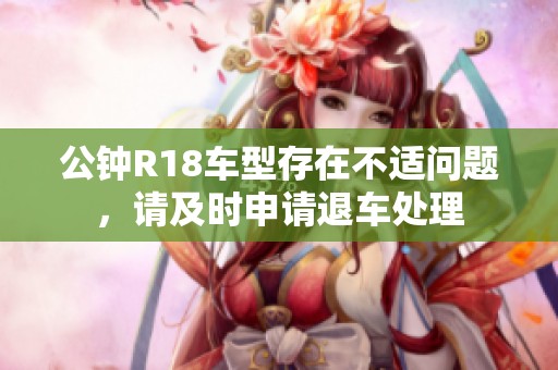 公钟R18车型存在不适问题，请及时申请退车处理