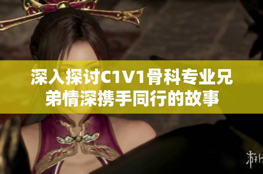 深入探讨C1V1骨科专业兄弟情深携手同行的故事