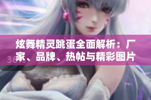 炫舞精灵跳蛋全面解析：厂家、品牌、热帖与精彩图片分享