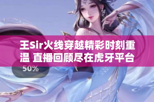 王Sir火线穿越精彩时刻重温 直播回顾尽在虎牙平台