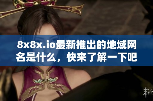 8x8x.io最新推出的地域网名是什么，快来了解一下吧