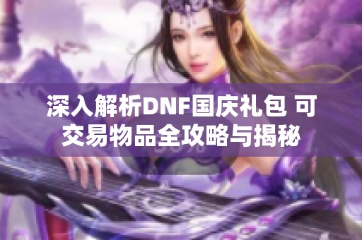 深入解析DNF国庆礼包 可交易物品全攻略与揭秘