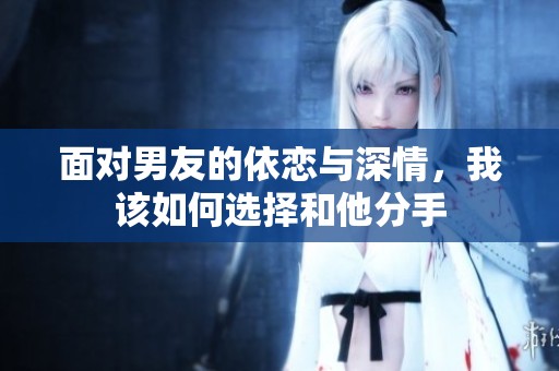 面对男友的依恋与深情，我该如何选择和他分手