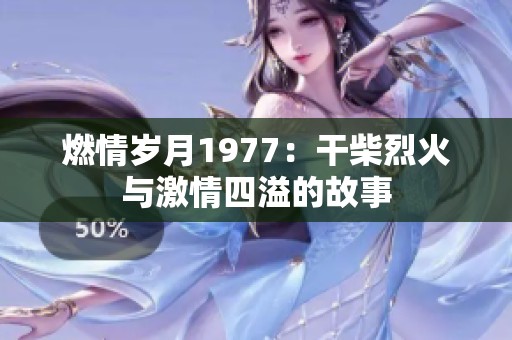 燃情岁月1977：干柴烈火与激情四溢的故事