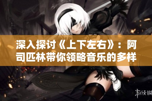 深入探讨《上下左右》：阿司匹林带你领略音乐的多样魅力