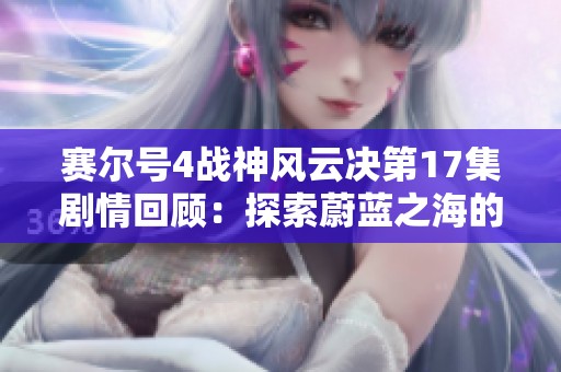 赛尔号4战神风云决第17集剧情回顾：探索蔚蓝之海的奇迹与挑战