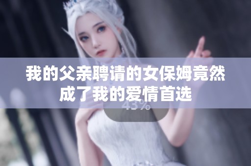我的父亲聘请的女保姆竟然成了我的爱情首选