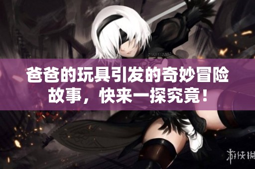 爸爸的玩具引发的奇妙冒险故事，快来一探究竟！