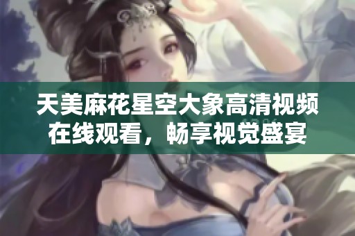 天美麻花星空大象高清视频在线观看，畅享视觉盛宴