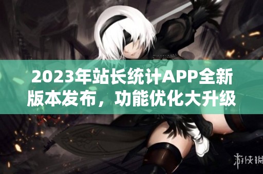 2023年站长统计APP全新版本发布，功能优化大升级
