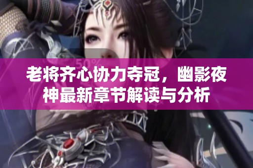 老将齐心协力夺冠，幽影夜神最新章节解读与分析