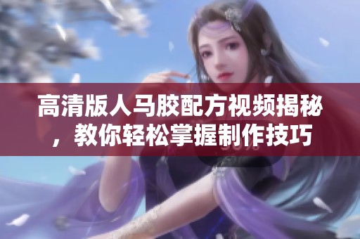 高清版人马胶配方视频揭秘，教你轻松掌握制作技巧