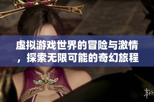 虚拟游戏世界的冒险与激情，探索无限可能的奇幻旅程