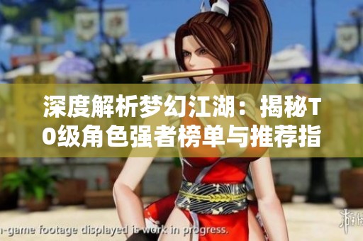 深度解析梦幻江湖：揭秘T0级角色强者榜单与推荐指南